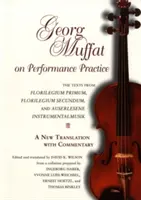 Georg Muffat a teljesítménygyakorlatról: A Florilegium Primum, Florilegium Secundum és Auserlesene Instrumentalmusik szövegei - Egy új fordítás wi - Georg Muffat on Performance Practice: The Texts from Florilegium Primum, Florilegium Secundum, and Auserlesene Instrumentalmusik--A New Translation wi