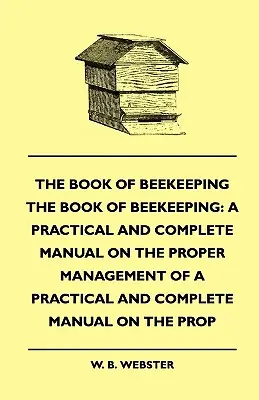 A méhészet könyve: Gyakorlati és teljes kézikönyv a méhek helyes kezeléséről - The Book of Bee-keeping: A Practical and Complete Manual on the Proper Management of bees