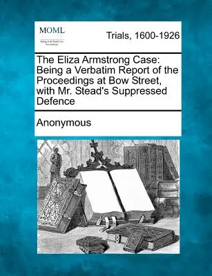 Az Eliza Armstrong-ügy: Szó szerinti jelentés a Bow Street-i eljárásról, Mr. Stead elhallgatott védekezésével együtt - The Eliza Armstrong Case: Being a Verbatim Report of the Proceedings at Bow Street, with Mr. Stead's Suppressed Defence