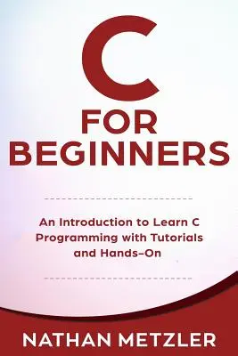 C kezdőknek: Bevezetés a C programozás elsajátításába oktatóanyagokkal és gyakorlati példákkal - C for Beginners: An Introduction to Learn C Programming with Tutorials and Hands-On Examples