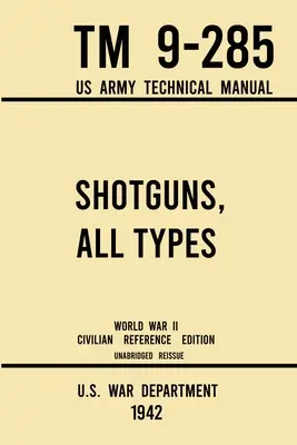 Shotguns, All Types - TM 9-285 US Army Technical Manual (1942 World War II Civilian Reference Edition): Rövidítetlen terepi kézikönyv a Vintage és klasszikus - Shotguns, All Types - TM 9-285 US Army Technical Manual (1942 World War II Civilian Reference Edition): Unabridged Field Manual On Vintage and Classic