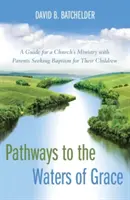 Utak a kegyelem vizeihez: Útmutató a gyermekeik keresztségét kereső szülőkkel végzett egyházi szolgálathoz - Pathways to the Waters of Grace: A Guide for a Church's Ministry with Parents Seeking Baptism for Their Children