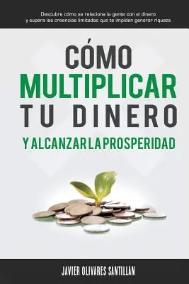 Cmo multiplicar tu dinero y alcanzar la prosperidad: Descubre cmo se relaciona la gente con el dinero y supera las creencias limitadas que te impide