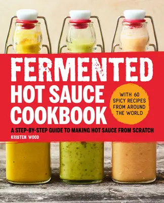 Fermentált csípős szósz szakácskönyv: Lépésről lépésre útmutató a csípős szószok készítéséhez a semmiből - Fermented Hot Sauce Cookbook: A Step-By-Step Guide to Making Hot Sauce from Scratch