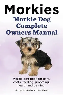 Morkies. Morkie Dog Complete Owners Manual. Morkie kutya könyv gondozás, költségek, etetés, ápolás, egészség és képzés. - Morkies. Morkie Dog Complete Owners Manual. Morkie dog book for care, costs, feeding, grooming, health and training.