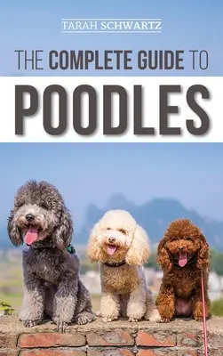 The Complete Guide to Poodles: Standard, miniatűr, vagy Toy - Tudjon meg mindent, amit tudnia kell ahhoz, hogy sikeresen felnevelje uszkárját a kölyökkutyától az öregkorig. - The Complete Guide to Poodles: Standard, Miniature, or Toy - Learn Everything You Need to Know to Successfully Raise Your Poodle From Puppy to Old Ag