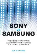 Sony Vs Samsung: Samsung: Az elektronikai óriások globális uralomért folytatott harcának belső története - Sony Vs Samsung: The Inside Story of the Electronics Giants' Battle for Global Supremacy