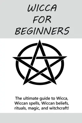 Wicca kezdőknek: Wicca, wicca varázslatok, wicca hiedelmek, rituálék, mágia és boszorkányság! - Wicca for Beginners: The ultimate guide to Wicca, Wiccan spells, Wiccan beliefs, rituals, magic, and witchcraft!