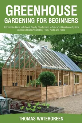 Üvegházi kertészkedés kezdőknek: An Extensive Guide Including a Step by Step Process to Build your Greenhouse System and Grow Healthy Vegetables, F - Greenhouse Gardening for Beginners: An Extensive Guide Including a Step by Step Process to Build your Greenhouse System and Grow Healthy Vegetables, F