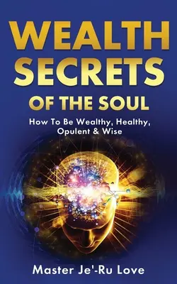 A lélek gazdagságának titkai: Hogyan legyél gazdag, egészséges, bőséges és bölcs! - Wealth Secrets of The Soul: How to Be Wealthy, Healthy, Opulent & Wise!