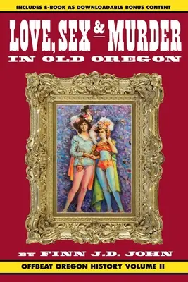 Szerelem, szex és gyilkosság a régi Oregonban: Offbeat Oregon History Vol. 2. - Love, Sex and Murder in Old Oregon: Offbeat Oregon History Vol. 2