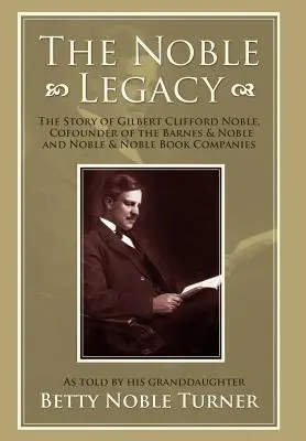 A nemes örökség: Gilbert Clifford Noble, a Barnes & Noble és a Noble & Noble Könyvvállalatok társalapítójának története - The Noble Legacy: The Story of Gilbert Clifford Noble, Cofounder of the Barnes & Noble and Noble & Noble Book Companies