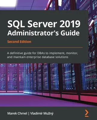 SQL Server 2019 rendszergazdai kézikönyv, második kiadás: A DBA-k számára készült végleges útmutató a vállalati adatbázis-megoldások megvalósításához, felügyeletéhez és karbantartásához - SQL Server 2019 Administrator's Guide, Second Edition: A definitive guide for DBAs to implement, monitor, and maintain enterprise database solutions