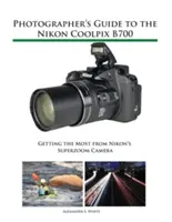 Fotós útmutató a Nikon Coolpix B700 fényképezőgéphez: A legtöbbet kihozni a Nikon szuperzoom fényképezőgépéből - Photographer's Guide to the Nikon Coolpix B700: Getting the Most from Nikon's Superzoom Camera