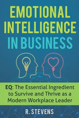 Érzelmi intelligencia az üzleti életben: EQ: A modern munkahelyi vezetőként való túlélés és boldogulás alapvető összetevője - Emotional Intelligence in Business: EQ: The Essential Ingredient to Survive and Thrive as a Modern Workplace Leader