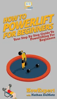 Hogyan kell erőemelni kezdőknek: Az erőemelés kezdőknek: A lépésről lépésre útmutató a Powerlifting kezdőknek - How To Powerlift For Beginners: Your Step By Step Guide To Powerlifting For Beginners