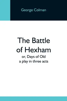 The Battle Of Hexham; Or, Days Of Old: A Play In Three Act In Three Acts - The Battle Of Hexham; Or, Days Of Old: A Play In Three Acts