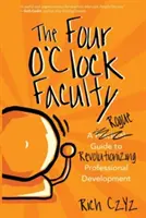 A négyórás kar: A Rogue Guide to Revolutionizing Professional Development - The Four O'Clock Faculty: A Rogue Guide to Revolutionizing Professional Development