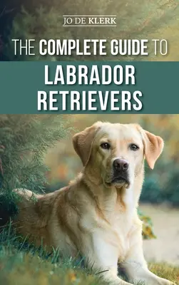 The Complete Guide to Labrador Retriever: Selecting, Raising, Training, Feeding, and Loving Your New Lab a kölyöktől az öregkorig. - The Complete Guide to Labrador Retrievers: Selecting, Raising, Training, Feeding, and Loving Your New Lab from Puppy to Old-Age