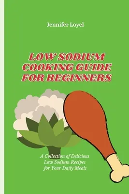 Alacsony nátriumtartalmú főzési útmutató kezdőknek: Finom, alacsony nátriumtartalmú receptek gyűjteménye a napi étkezéshez - Low Sodium Cooking Guide for Beginners: A Collection of Delicious Low Sodium Recipes for Your Daily Meals