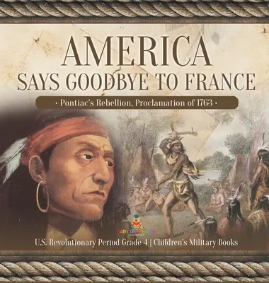 Amerika búcsút mond Franciaországnak: Pontiac's Rebellion, Proclamation of 1763 U.S. Revolutionary Period 4. osztály Gyerekek katonai könyvei - America Says Goodbye to France: Pontiac's Rebellion, Proclamation of 1763 U.S. Revolutionary Period Grade 4 Children's Military Books