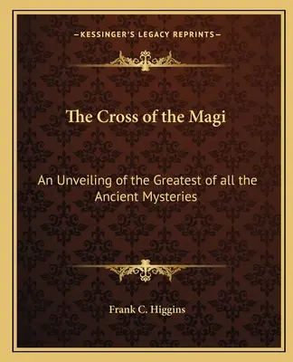 A bölcsek keresztje: A legnagyobb ősi misztérium leleplezése - The Cross of the Magi: An Unveiling of the Greatest of All the Ancient Mysteries