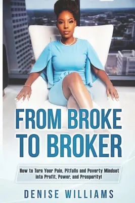A tönkrementektől a brókerig: Hogyan fordítsd a fájdalmat, a buktatókat és a szegénységi gondolkodásmódot nyereségre, hatalomra és jólétre! - From Broke To Broker: How to Turn Your Pain, Pitfalls, and Poverty Mindset to Profit, Power, and Prosperity!
