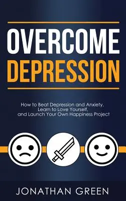 Legyőzni a depressziót: Hogyan győzd le a depressziót és a szorongást, tanuld meg szeretni magad, és indítsd el saját boldogságprojektedet - Overcome Depression: How to Beat Depression and Anxiety, Learn to Love Yourself, and Launch Your Own Happiness Project