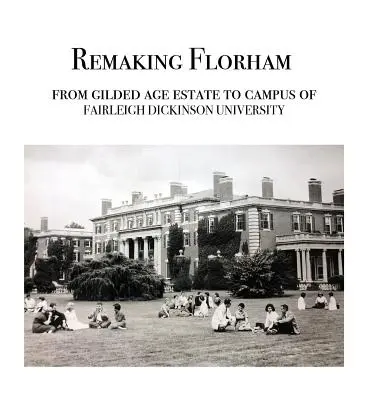 Florham újjáalakítása: Az aranykori birtokból a Fairleigh Dickinson Egyetem campusává - Remaking Florham: From gilded age estate to campus of Fairleigh Dickinson University