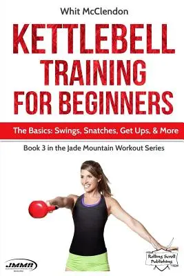 Kettlebell edzés kezdőknek: Az alapok: Swings, Snatches, Get Ups, és még sok más - Kettlebell Training for Beginners: The Basics: Swings, Snatches, Get Ups, and More