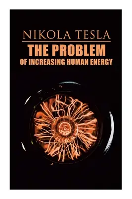 Az emberi energia növelésének problémája: Filozófiai értekezés (Tesla önéletrajzával együtt) - The Problem of Increasing Human Energy: Philosophical Treatise (Including Tesla's Autobiography)