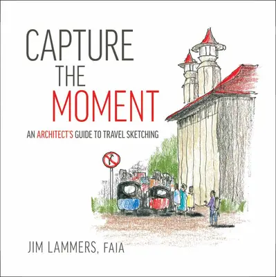 Capture the Moment (Örökítsd meg a pillanatot): Egy építész útmutatója az utazási vázlatkészítéshez - Capture the Moment: An Architect's Guide to Travel Sketching