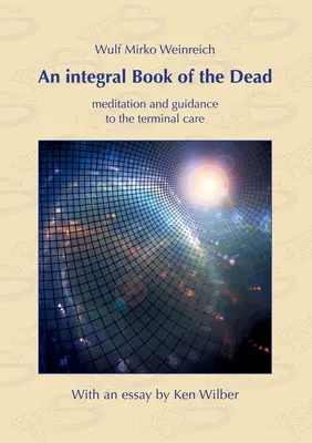 Egy szerves halottaskönyv: meditáció és útmutatás a végtagi gondozáshoz. Ken Wilber esszéjével - An integral Book of the Dead: meditation and guidance to the terminal care. With an essay by Ken Wilber