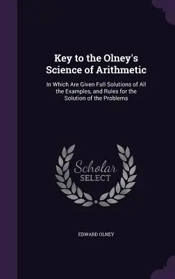 Kulcs az Olney-féle számtani tudományhoz: Amelyben az összes példa teljes megoldása és a feladatok megoldásának szabályai szerepelnek - Key to the Olney's Science of Arithmetic: In Which Are Given Full Solutions of All the Examples, and Rules for the Solution of the Problems