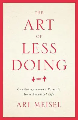 The Art of Less Doing (A kevesebb cselekvés művészete): Egy vállalkozó receptje a gyönyörű élethez - The Art Of Less Doing: One Entrepreneur's Formula for a Beautiful Life