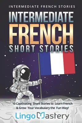 Középfokú francia novellák: 10 magával ragadó novella a francia nyelvtanuláshoz és a szókincsed bővítéséhez szórakoztató módon! - Intermediate French Short Stories: 10 Captivating Short Stories to Learn French & Grow Your Vocabulary the Fun Way!