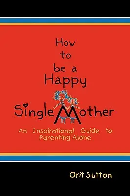 Hogyan legyek boldog egyedülálló anya: Inspiráló útmutató az egyedül neveléshez - How to Be a Happy Single Mother: An Inspirational Guide to Parenting Alone