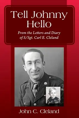 Tell Johnny Hello: Carl E. Cleland őrmester leveleiből és naplójából. - Tell Johnny Hello: From the Letters and Diary of S/Sgt. Carl E. Cleland