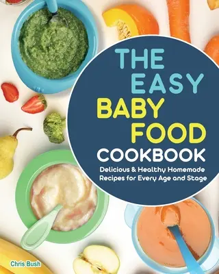 Az egyszerű bébiétel szakácskönyv: Finom és egészséges házi receptek minden életkorra és életszakaszra - The Easy Baby Food Cookbook: Delicious & Healthy Homemade Recipes for Every Age and Stage