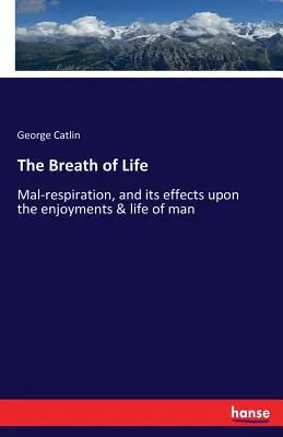 Az élet lélegzete: A rossz légzés, és annak hatása az ember élvezetére és életére - The Breath of Life: Mal-respiration, and its effects upon the enjoyments & life of man