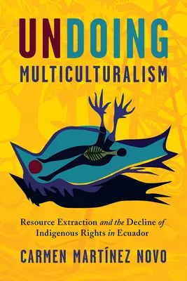 Undoing Multiculturalism: Az erőforrások kitermelése és az őslakosok jogai Ecuadorban - Undoing Multiculturalism: Resource Extraction and Indigenous Rights in Ecuador