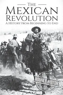 A mexikói forradalom: A történelem a kezdetektől a végéig - The Mexican Revolution: A History From Beginning to End