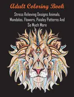 Felnőtt színezőkönyv: Stresszoldó minták: Állatok, mandalák, virágok, paisley minták és még sok minden más - Adult Coloring Book: Stress Relieving Designs Animals, Mandalas, Flowers, Paisley Patterns And So Much More