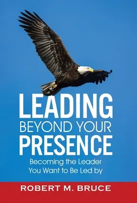Vezetés a jelenléten túl: A vezető, akit szeretnél, hogy vezessenek - Leading Beyond Your Presence: Becoming The Leader You Want to be Led By