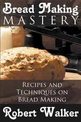 Kenyérsütés mestersége: Receptek és technikák a kenyérsütéshez - Bread Making Mastery: Recipes and Techniques on Bread Making