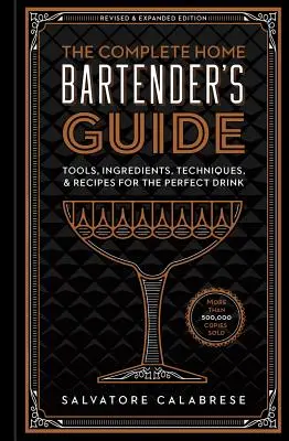 The Complete Home Bartender's Guide (A teljes otthoni csapos kézikönyv): Eszközök, hozzávalók, technikák és receptek a tökéletes italhoz - The Complete Home Bartender's Guide: Tools, Ingredients, Techniques, & Recipes for the Perfect Drink