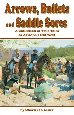 Nyilak, golyók és nyeregfájdalmak: Igaz történetek gyűjteménye Arizona régi nyugatáról - Arrows, Bullets and Saddle Sores: A Collection of True Tales of Arizona's Old West