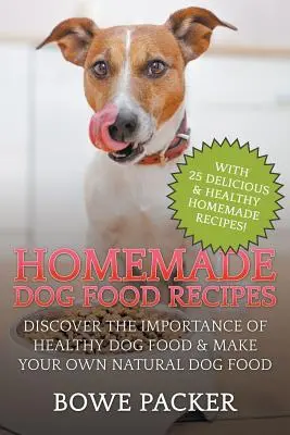 Házi készítésű kutyaeledel receptek: Fedezze fel az egészséges kutyaeledel fontosságát és készítsen saját természetes kutyaeledelt - Homemade Dog Food Recipes: Discover The Importance Of Healthy Dog Food & Make Your Own Natural Dog Food