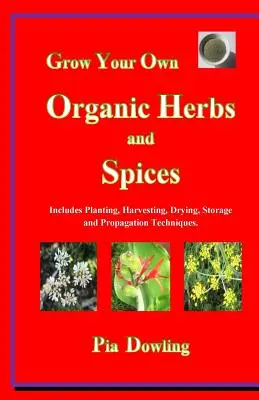 Grow Your Own Organic Herbs and Spices: Tartalmazza az ültetési, betakarítási, szárítási, tárolási és szaporítási technikákat. - Grow Your Own Organic Herbs and Spices: Includes Planting, Harvesting, Drying, Storage and Propagation Techniques.