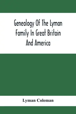 A Lyman család genealógiája Nagy-Britanniában és Amerikában; Richard Lyman ősei és leszármazottai az angliai High Ongarból, 1631-ből - Genealogy Of The Lyman Family In Great Britain And America; The Ancestors & Descendants Of Richard Lyman, From High Ongar In England, 1631